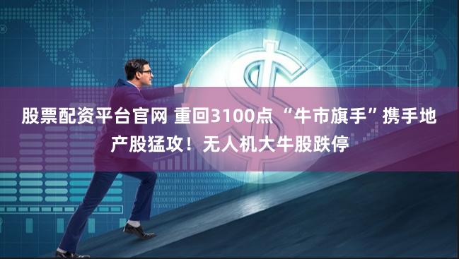 股票配资平台官网 重回3100点 “牛市旗手”携手地产股猛攻！无人机大牛股跌停