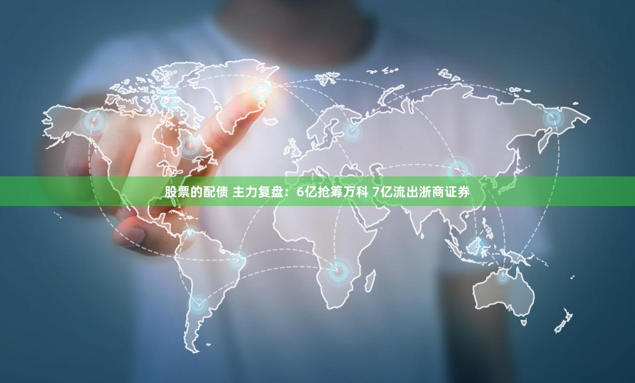 股票的配债 主力复盘：6亿抢筹万科 7亿流出浙商证券