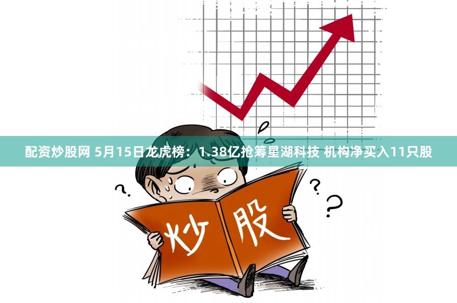 配资炒股网 5月15日龙虎榜：1.38亿抢筹星湖科技 机构净买入11只股
