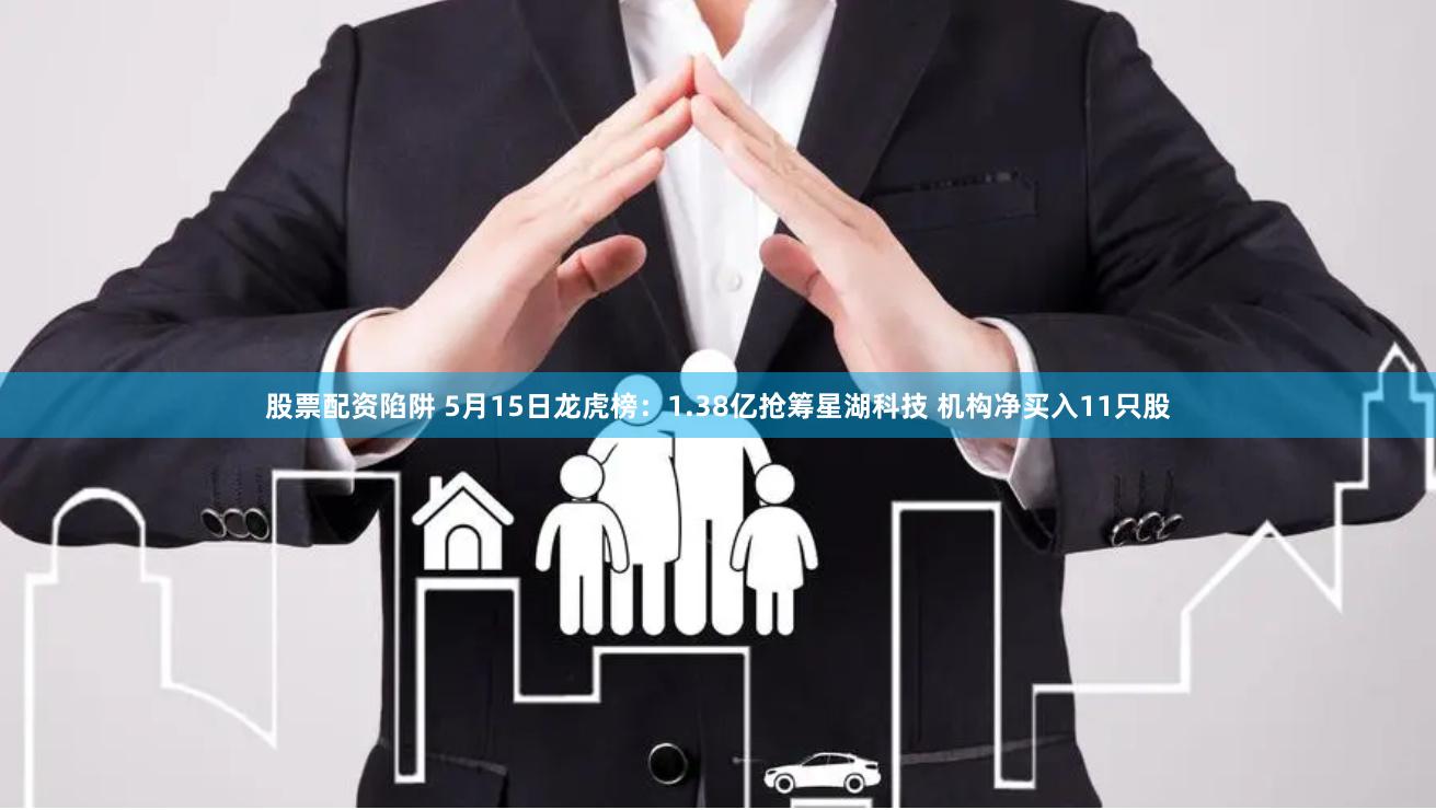 股票配资陷阱 5月15日龙虎榜：1.38亿抢筹星湖科技 机构净买入11只股