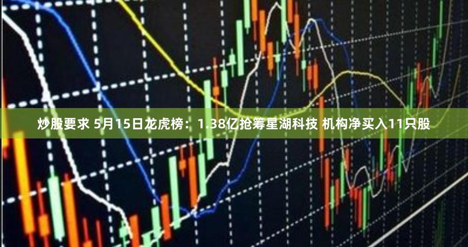 炒股要求 5月15日龙虎榜：1.38亿抢筹星湖科技 机构净买入11只股