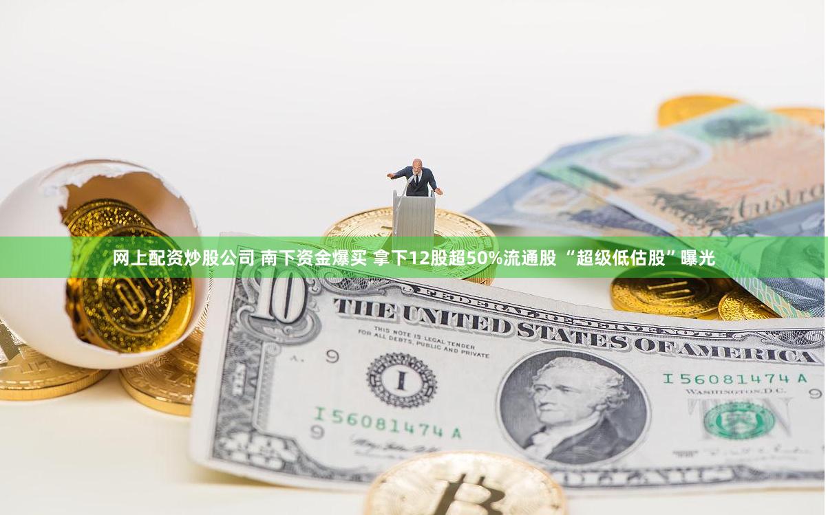 网上配资炒股公司 南下资金爆买 拿下12股超50%流通股 “超级低估股”曝光