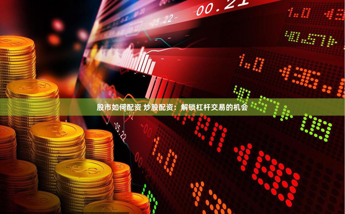 股市如何配资 炒股配资：解锁杠杆交易的机会