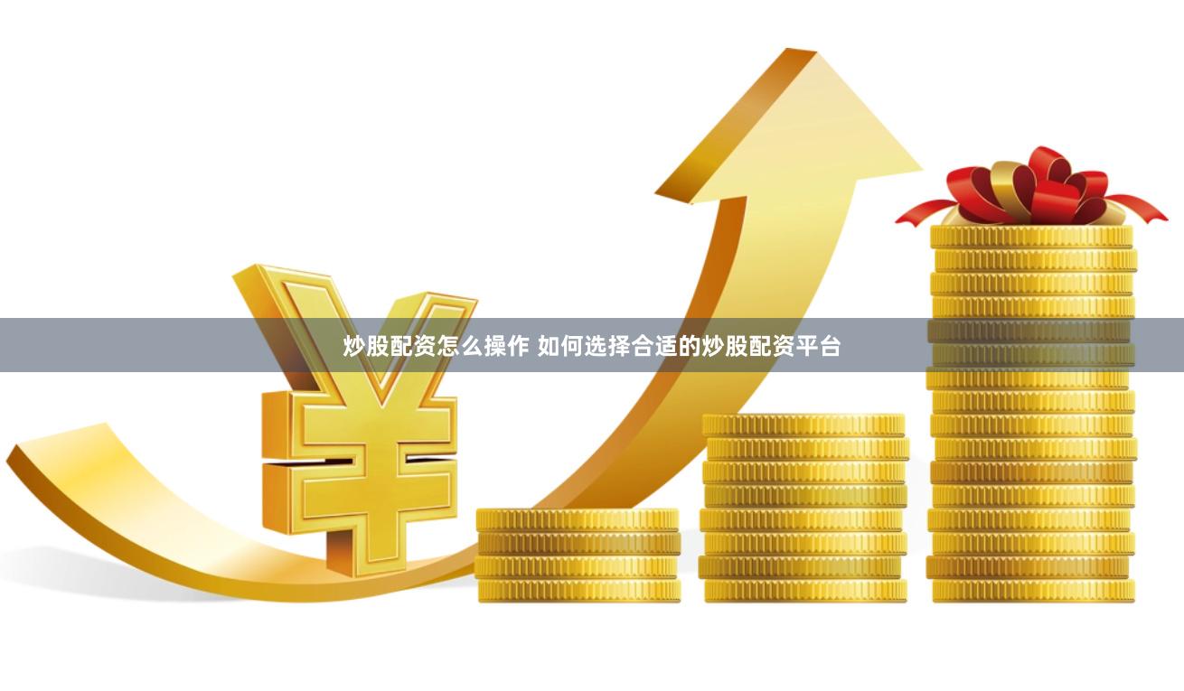 炒股配资怎么操作 如何选择合适的炒股配资平台