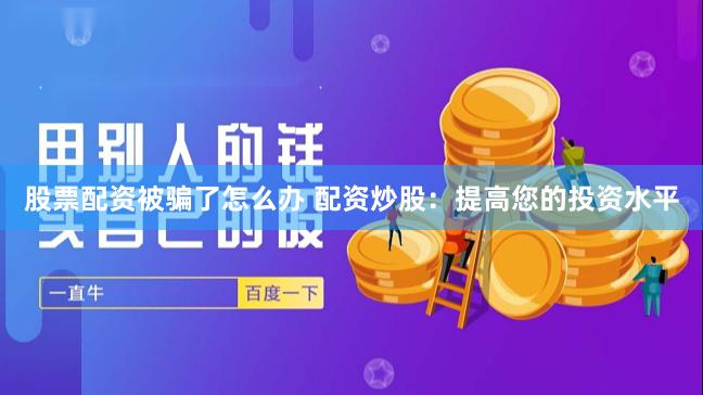 股票配资被骗了怎么办 配资炒股：提高您的投资水平