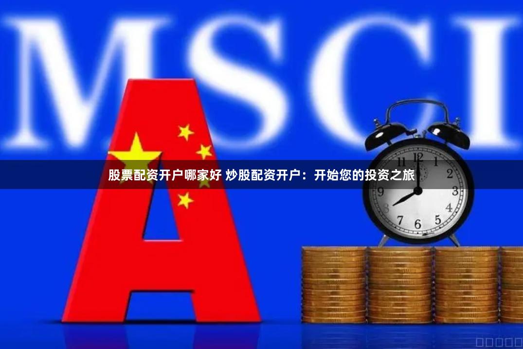 股票配资开户哪家好 炒股配资开户：开始您的投资之旅