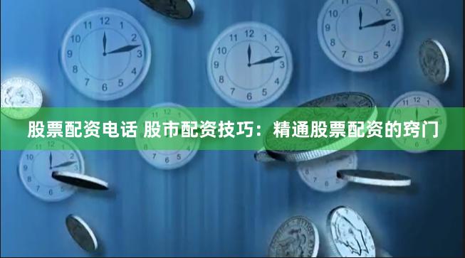 股票配资电话 股市配资技巧：精通股票配资的窍门