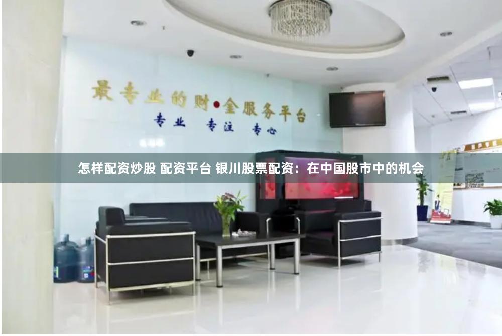 怎样配资炒股 配资平台 银川股票配资：在中国股市中的机会
