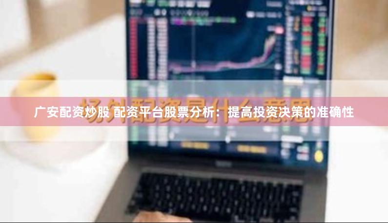广安配资炒股 配资平台股票分析：提高投资决策的准确性