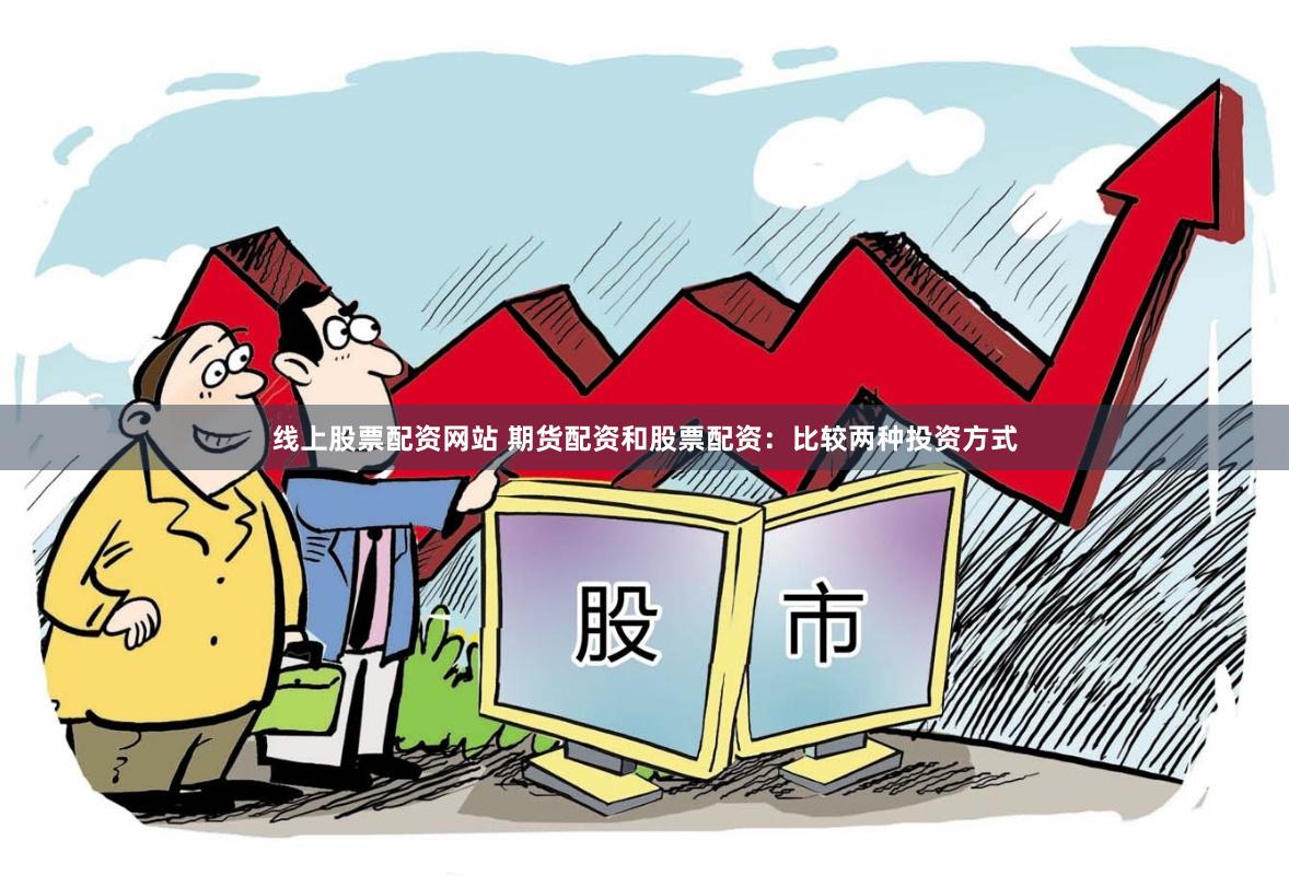 线上股票配资网站 期货配资和股票配资：比较两种投资方式