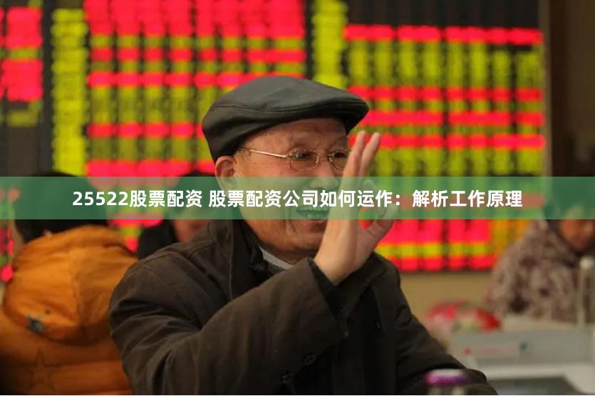 25522股票配资 股票配资公司如何运作：解析工作原理