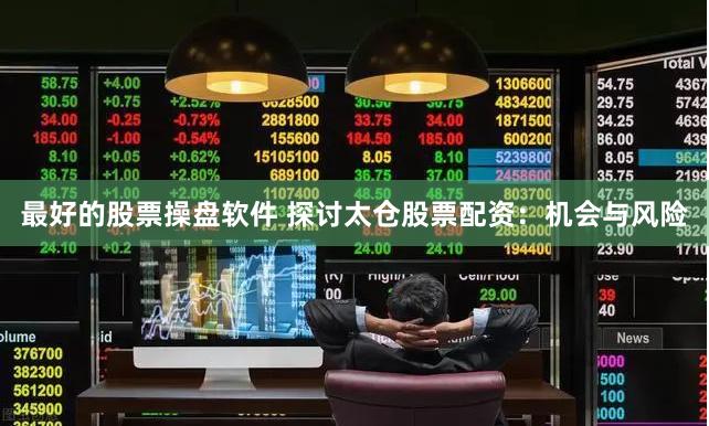 最好的股票操盘软件 探讨太仓股票配资：机会与风险