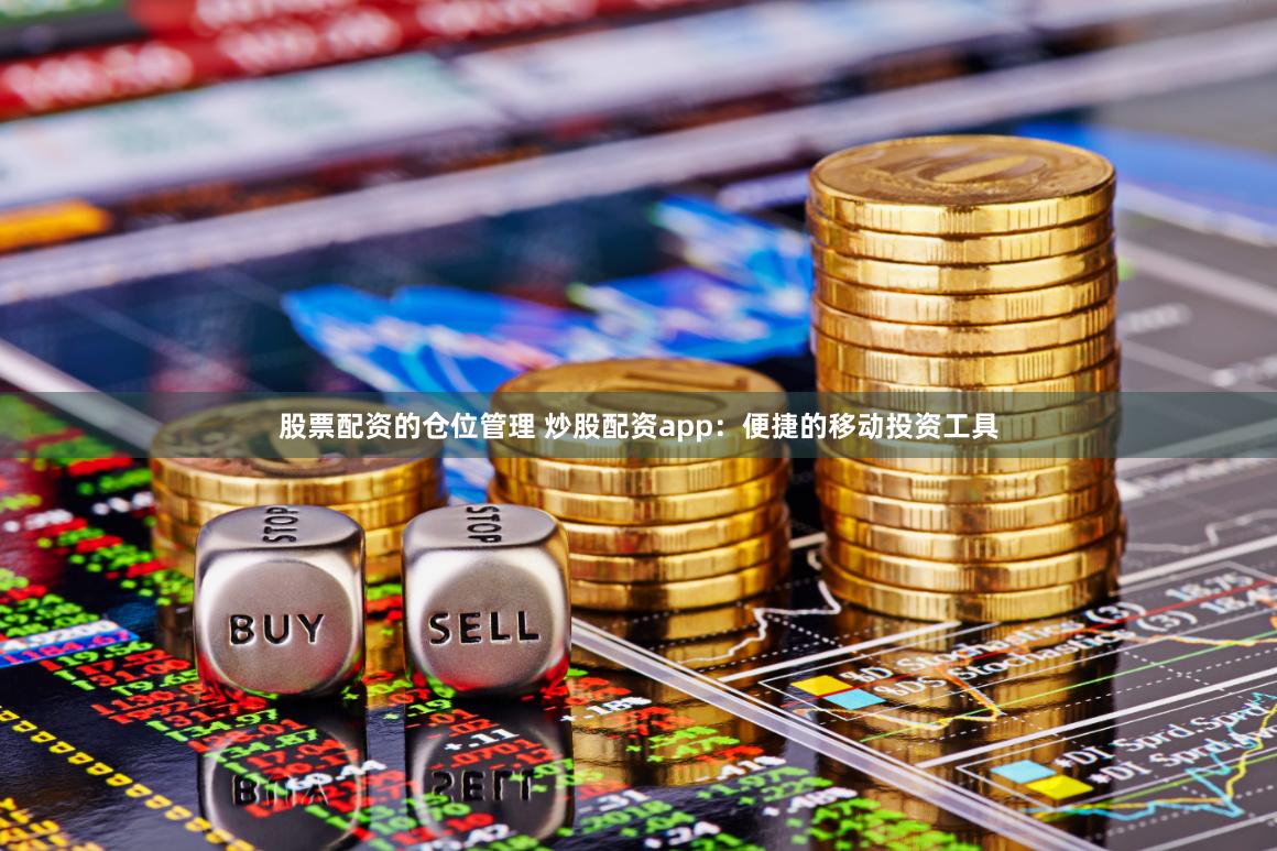 股票配资的仓位管理 炒股配资app：便捷的移动投资工具
