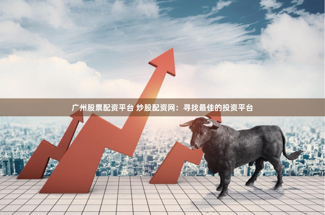 广州股票配资平台 炒股配资网：寻找最佳的投资平台