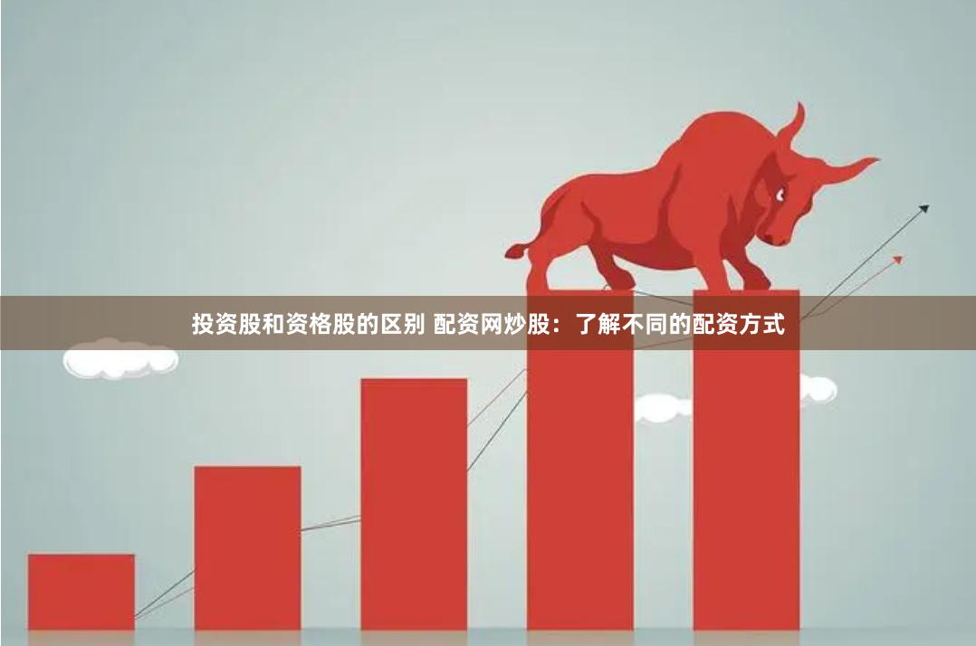 投资股和资格股的区别 配资网炒股：了解不同的配资方式