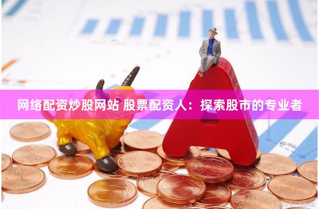 网络配资炒股网站 股票配资人：探索股市的专业者