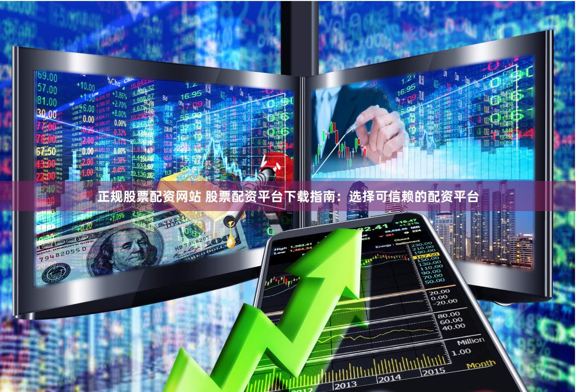 正规股票配资网站 股票配资平台下载指南：选择可信赖的配资平台
