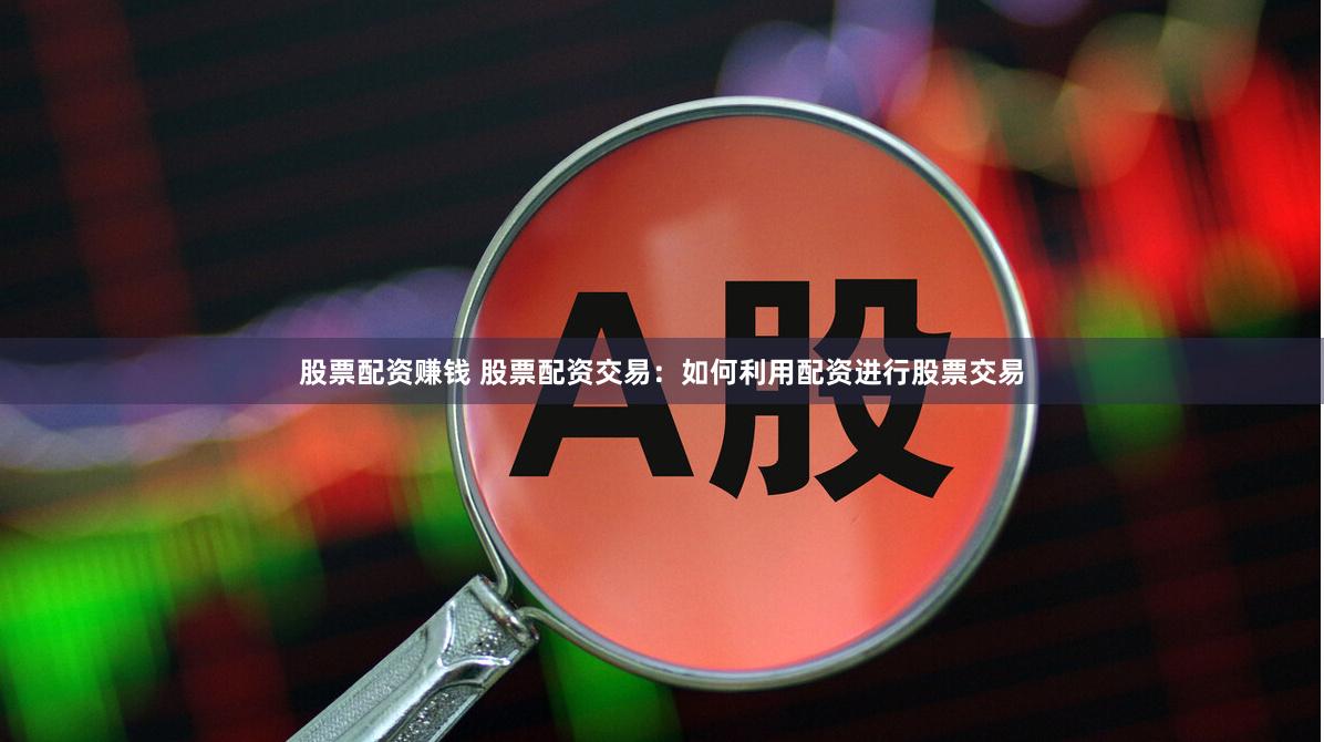 股票配资赚钱 股票配资交易：如何利用配资进行股票交易