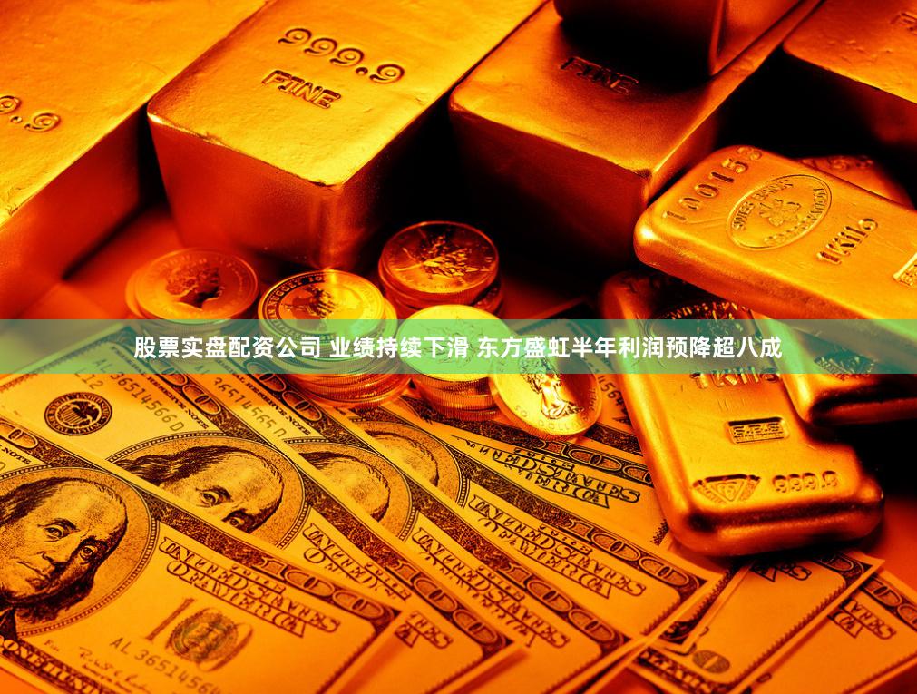 股票实盘配资公司 业绩持续下滑 东方盛虹半年利润预降超八成