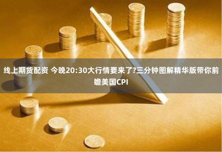 线上期货配资 今晚20:30大行情要来了?三分钟图解精华版带你前瞻美国CPI