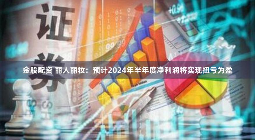 金股配资 丽人丽妆：预计2024年半年度净利润将实现扭亏为盈