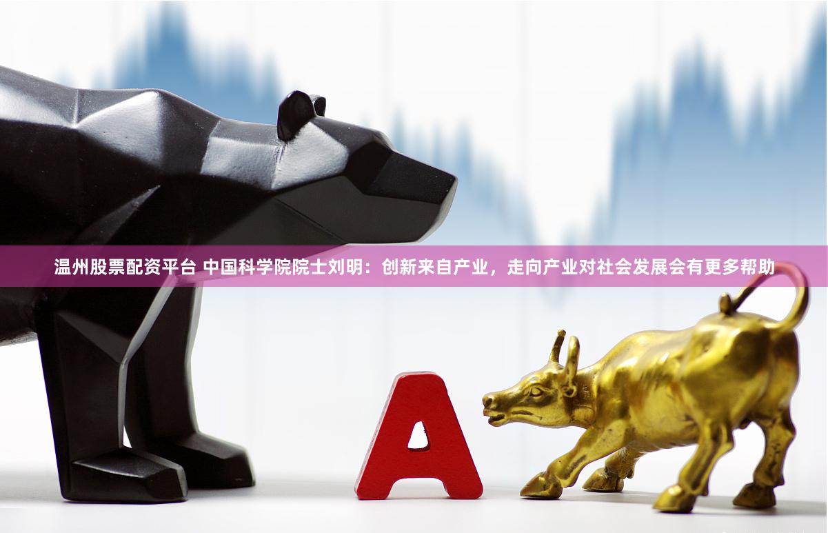 温州股票配资平台 中国科学院院士刘明：创新来自产业，走向产业对社会发展会有更多帮助