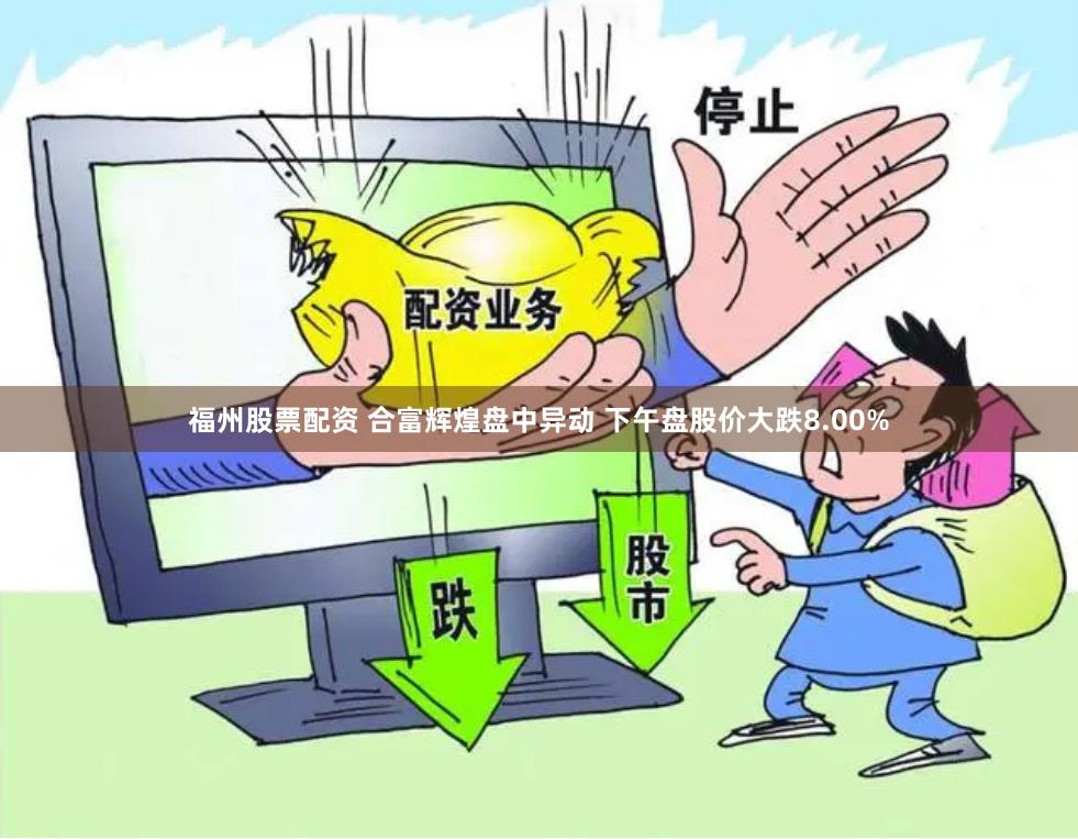 福州股票配资 合富辉煌盘中异动 下午盘股价大跌8.00%