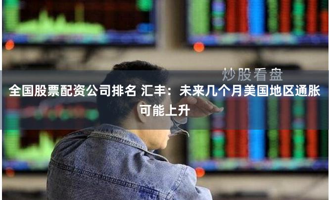全国股票配资公司排名 汇丰：未来几个月美国地区通胀可能上升