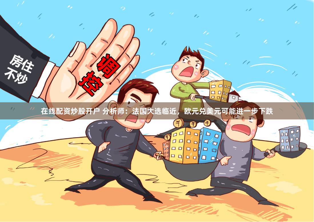 在线配资炒股开户 分析师：法国大选临近，欧元兑美元可能进一步下跌