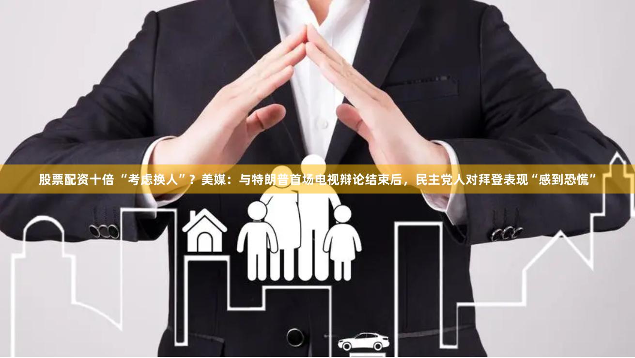 股票配资十倍 “考虑换人”？美媒：与特朗普首场电视辩论结束后，民主党人对拜登表现“感到恐慌”