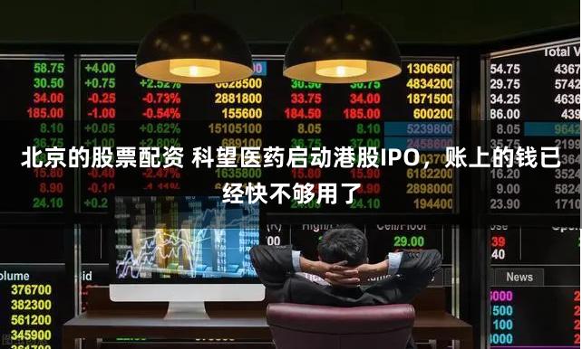 北京的股票配资 科望医药启动港股IPO，账上的钱已经快不够用了