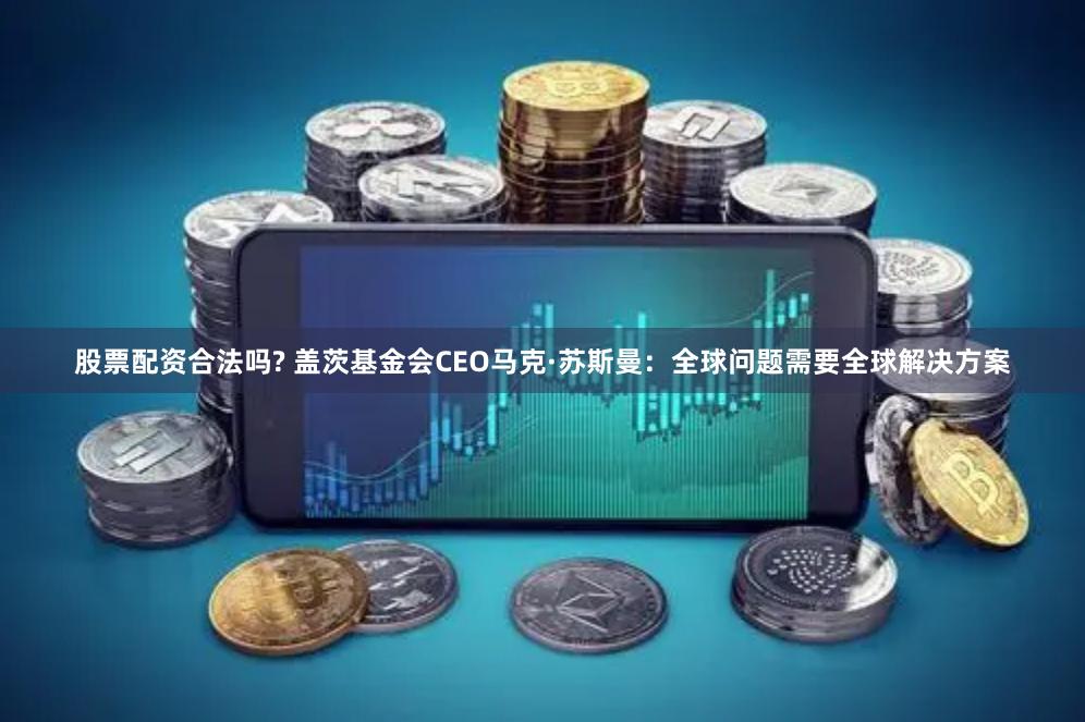 股票配资合法吗? 盖茨基金会CEO马克·苏斯曼：全球问题需要全球解决方案