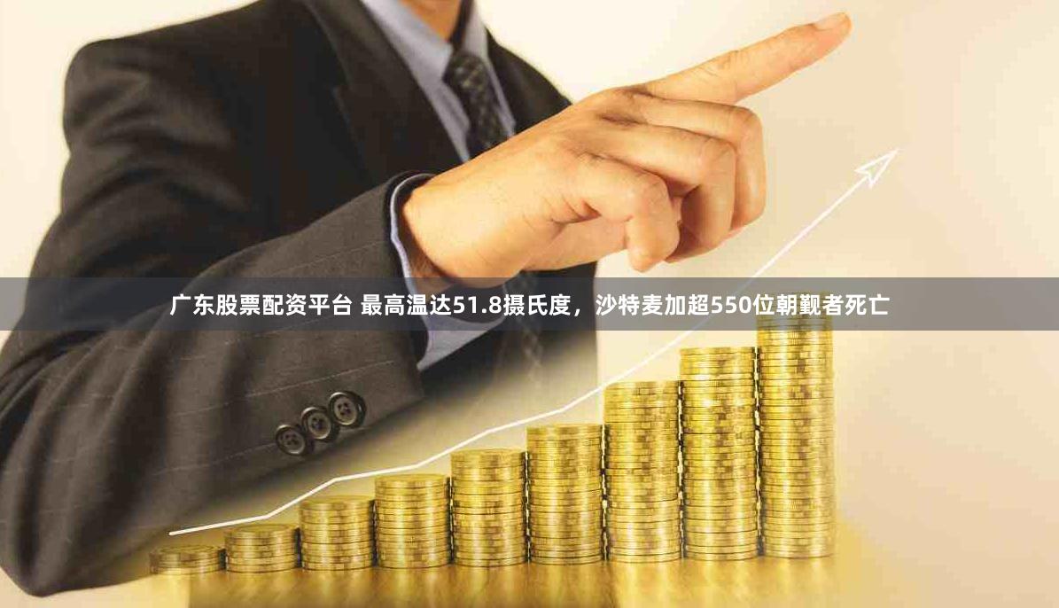 广东股票配资平台 最高温达51.8摄氏度，沙特麦加超550位朝觐者死亡