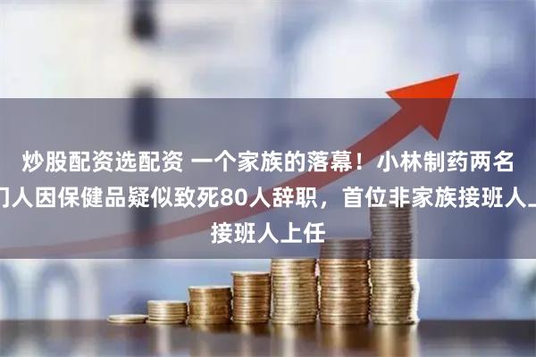炒股配资选配资 一个家族的落幕！小林制药两名掌门人因保健品疑似致死80人辞职，首位非家族接班人上任