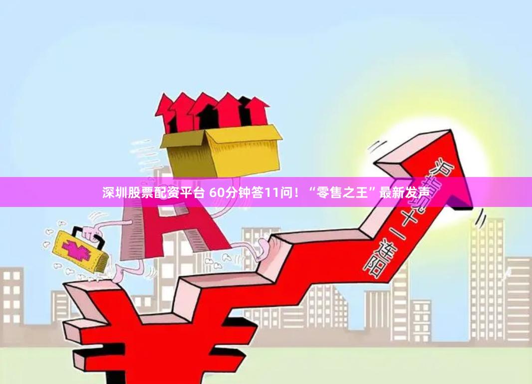 深圳股票配资平台 60分钟答11问！“零售之王”最新发声