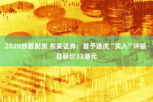 2020炒股配资 东吴证券：首予途虎“买入”评级 目标价33港元