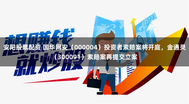 安阳股票配资 国华网安（000004）投资者索赔案将开庭，金通灵（300091）索赔案再提交立案