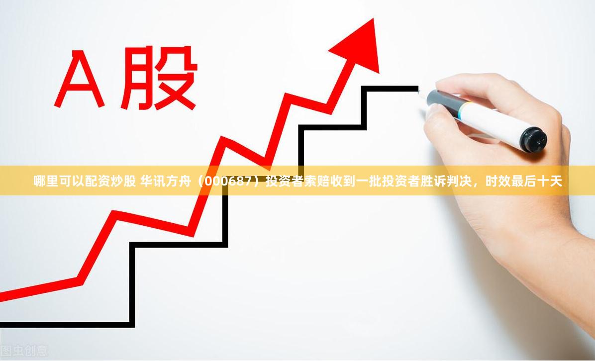 哪里可以配资炒股 华讯方舟（000687）投资者索赔收到一批投资者胜诉判决，时效最后十天