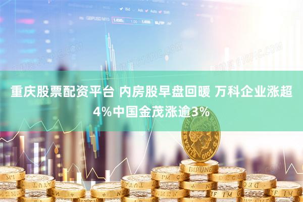 重庆股票配资平台 内房股早盘回暖 万科企业涨超4%中国金茂涨逾3%