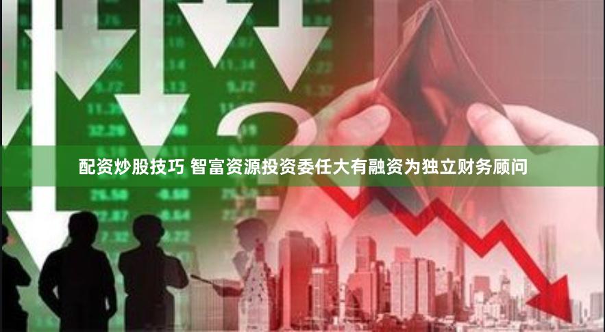 配资炒股技巧 智富资源投资委任大有融资为独立财务顾问
