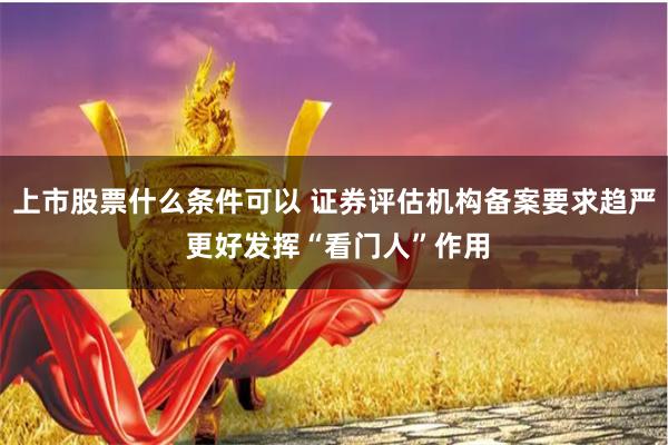 上市股票什么条件可以 证券评估机构备案要求趋严 更好发挥“看门人”作用