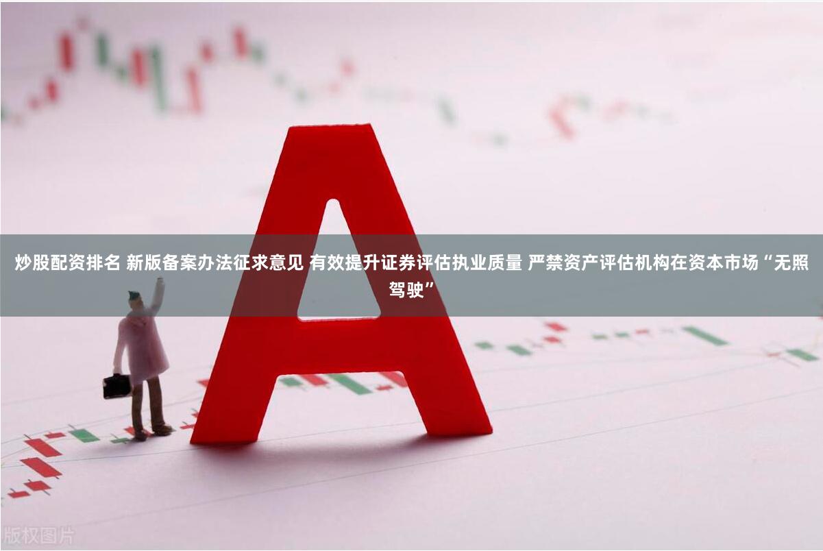 炒股配资排名 新版备案办法征求意见 有效提升证券评估执业质量 严禁资产评估机构在资本市场“无照驾驶”