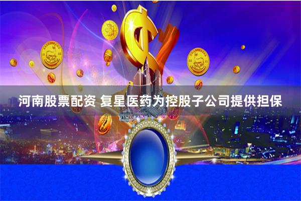 河南股票配资 复星医药为控股子公司提供担保
