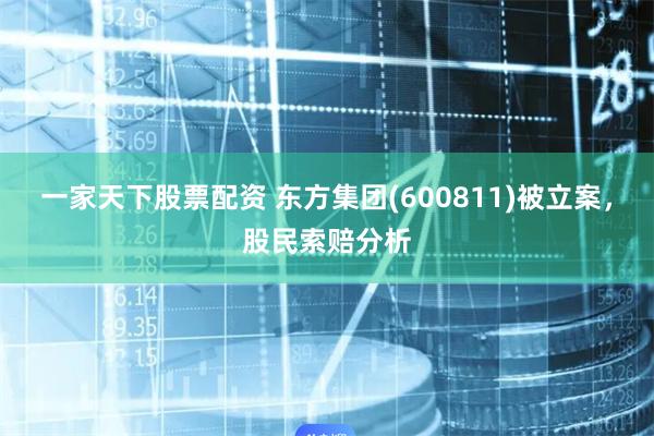 一家天下股票配资 东方集团(600811)被立案，股民索赔分析