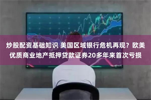 炒股配资基础知识 美国区域银行危机再现？欧美优质商业地产抵押贷款证券20多年来首次亏损