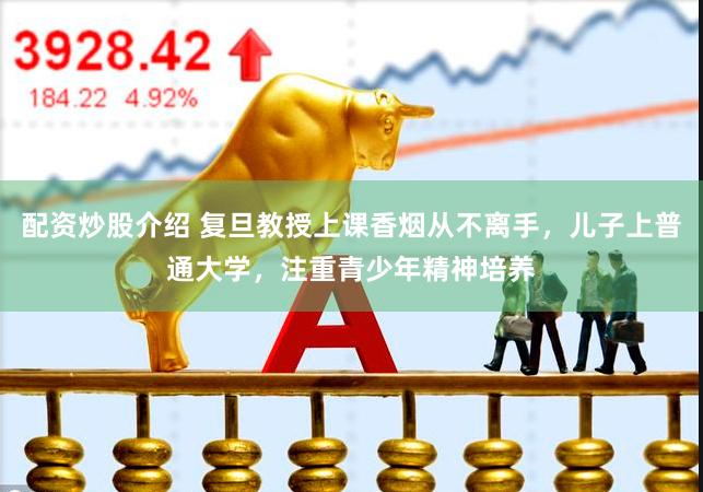 配资炒股介绍 复旦教授上课香烟从不离手，儿子上普通大学，注重青少年精神培养
