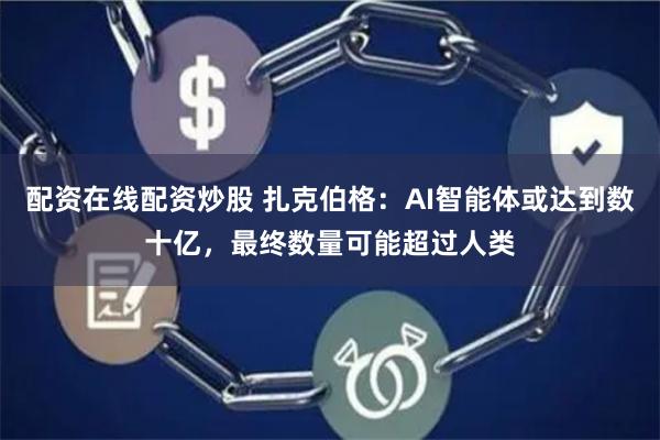 配资在线配资炒股 扎克伯格：AI智能体或达到数十亿，最终数量可能超过人类