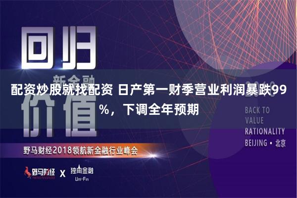 配资炒股就找配资 日产第一财季营业利润暴跌99%，下调全年预期