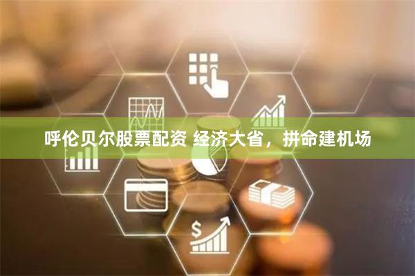 呼伦贝尔股票配资 经济大省，拼命建机场