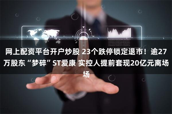 网上配资平台开户炒股 23个跌停锁定退市！逾27万股东“梦碎”ST爱康 实控人提前套现20亿元离场